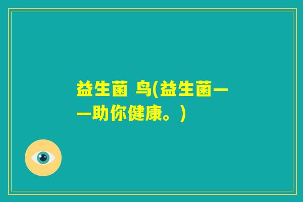 益生菌 鸟(益生菌——助你健康。) 益生菌 鸟(益生菌——助你健康。)