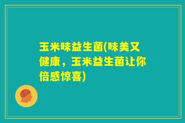 玉米味益生菌(味美又健康,玉米益生菌让你倍感惊喜) 玉米味益生菌(味美又健康,玉米益生菌让你倍感惊喜)