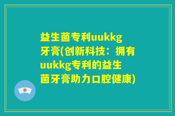 益生菌专利uukkg牙膏(创新科技：拥有uukkg专利的益生菌牙膏助力口腔健康)