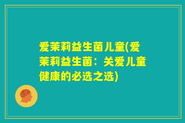 爱茉莉益生菌儿童(爱茉莉益生菌:关爱儿童健康的必选之选) 爱茉莉益生菌儿童(爱茉莉益生菌:关爱儿童健康的必选之选)