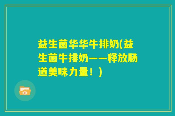 益生菌华华牛排奶(益生菌牛排奶——释放肠道美味力量!) 益生菌华华牛排奶(益生菌牛排奶——释放肠道美味力量!)