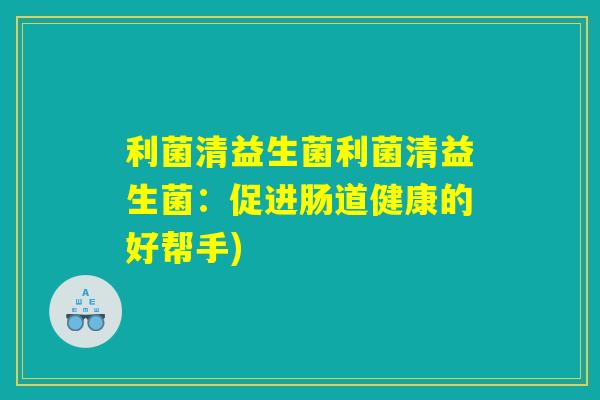 利菌清益生菌利菌清益生菌:促进肠道健康的好帮手) 利菌清益生菌利菌清益生菌:促进肠道健康的好帮手)