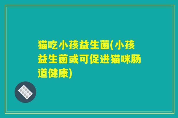 猫吃小孩益生菌(小孩益生菌或可促进猫咪肠道健康) 猫吃小孩益生菌(小孩益生菌或可促进猫咪肠道健康)