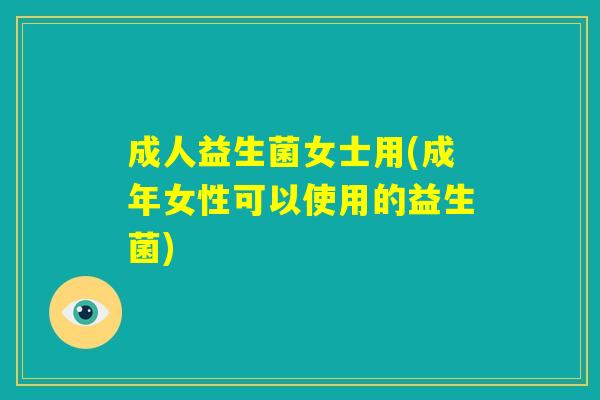 成人益生菌女士用(成年女性可以使用的益生菌) 成人益生菌女士用(成年女性可以使用的益生菌)