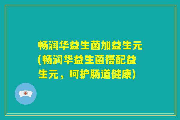 畅润华益生菌加益生元(畅润华益生菌搭配益生元,呵护肠道健康) 畅润华益生菌加益生元(畅润华益生菌搭配益生元,呵护肠道健康)