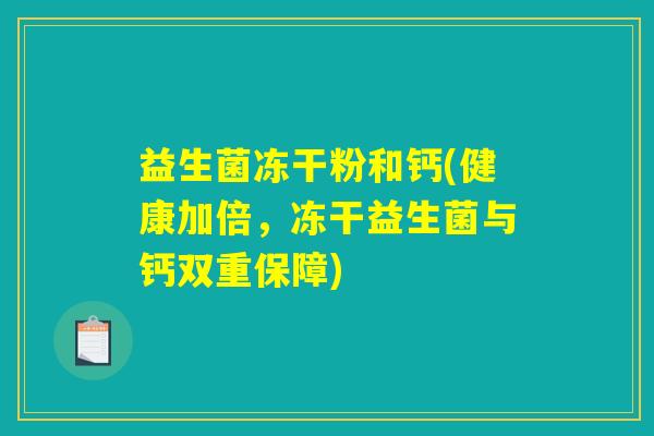 益生菌冻干粉和钙(健康加倍,冻干益生菌与钙双重保障) 益生菌冻干粉和钙(健康加倍,冻干益生菌与钙双重保障)