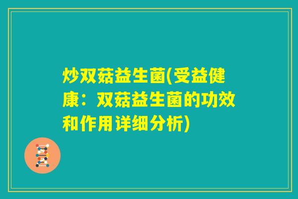 炒双菇益生菌(受益健康：双菇益生菌的功效和作用详细分析)
