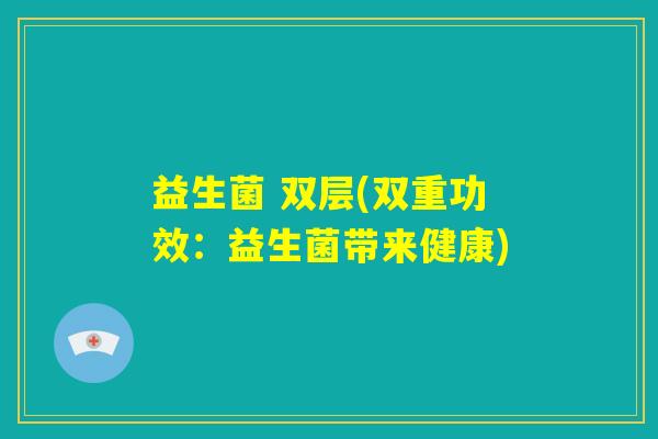 益生菌 双层(双重功效:益生菌带来健康) 益生菌 双层(双重功效:益生菌带来健康)