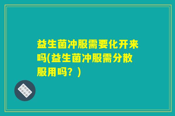 益生菌冲服需要化开来吗(益生菌冲服需分散服用吗?) 益生菌冲服需要化开来吗(益生菌冲服需分散服用吗?)