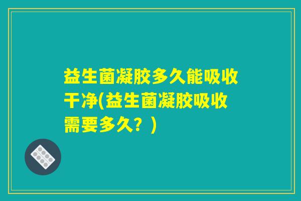 益生菌凝胶多久能吸收干净(益生菌凝胶吸收需要多久?) 益生菌凝胶多久能吸收干净(益生菌凝胶吸收需要多久?)