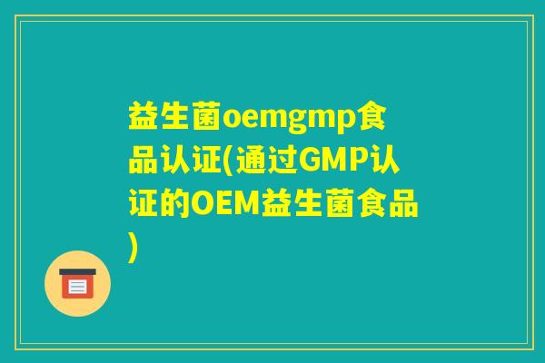 益生菌oemgmp食品认证(通过GMP认证的OEM益生菌食品) 益生菌oemgmp食品认证(通过GMP认证的OEM益生菌食品)