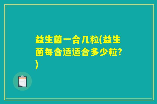 益生菌一合几粒(益生菌每合适适合多少粒?) 益生菌一合几粒(益生菌每合适适合多少粒?)