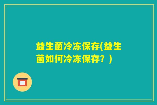 益生菌冷冻保存(益生菌如何冷冻保存?) 益生菌冷冻保存(益生菌如何冷冻保存?)