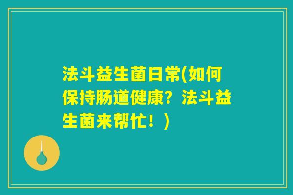 法斗益生菌日常(如何保持肠道健康?法斗益生菌来帮忙!) 法斗益生菌日常(如何保持肠道健康?法斗益生菌来帮忙!)