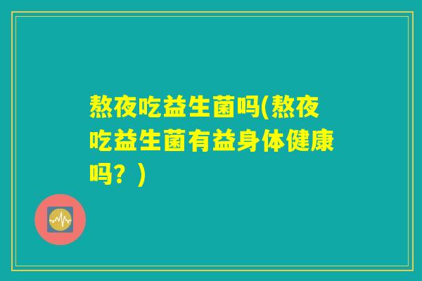 熬夜吃益生菌吗(熬夜吃益生菌有益身体健康吗?) 熬夜吃益生菌吗(熬夜吃益生菌有益身体健康吗?)