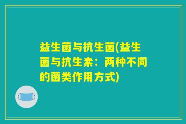 益生菌与抗生菌(益生菌与抗生素:两种不同的菌类作用方式) 益生菌与抗生菌(益生菌与抗生素:两种不同的菌类作用方式)