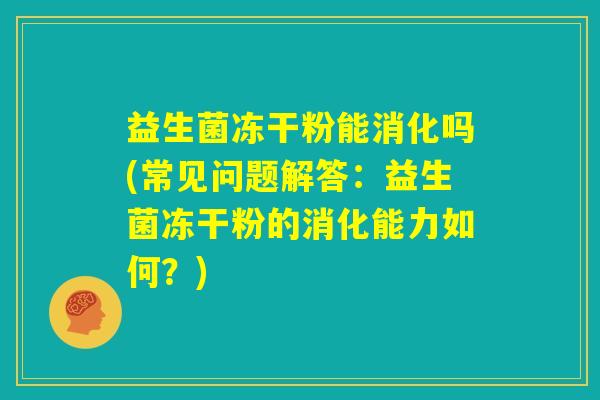 益生菌冻干粉能消化吗(常见问题解答:益生菌冻干粉的消化能力如何?) 益生菌冻干粉能消化吗(常见问题解答:益生菌冻干粉的消化能力如何?)