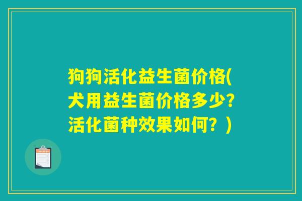 狗狗活化益生菌价格(犬用益生菌价格多少?活化菌种效果如何?) 狗狗活化益生菌价格(犬用益生菌价格多少?活化菌种效果如何?)