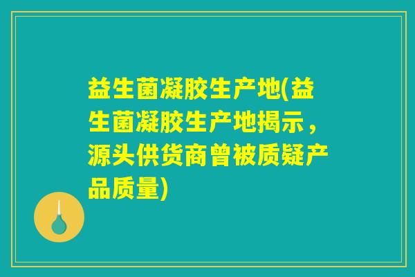 益生菌凝胶生产地(益生菌凝胶生产地揭示，源头供货商曾被质疑产品质量)