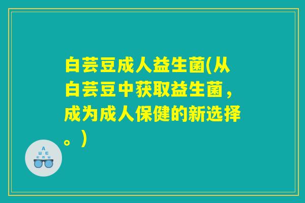 白芸豆成人益生菌(从白芸豆中获取益生菌,成为成人保健的新选择。) 白芸豆成人益生菌(从白芸豆中获取益生菌,成为成人保健的新选择。)