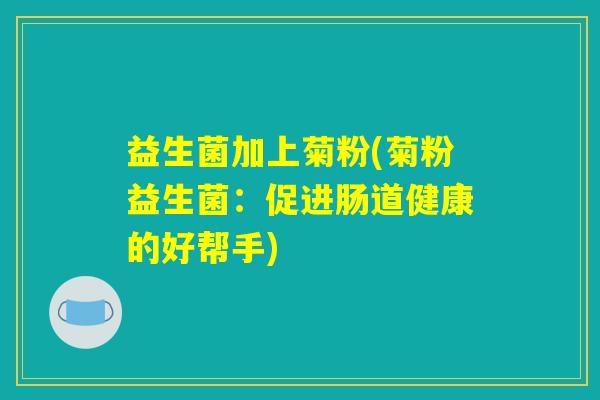 益生菌加上菊粉(菊粉益生菌:促进肠道健康的好帮手) 益生菌加上菊粉(菊粉益生菌:促进肠道健康的好帮手)