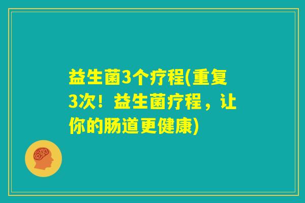 益生菌3个疗程(重复3次!益生菌疗程,让你的肠道更健康) 益生菌3个疗程(重复3次!益生菌疗程,让你的肠道更健康)