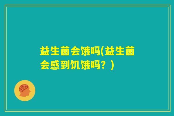 益生菌会饿吗(益生菌会感到饥饿吗？)