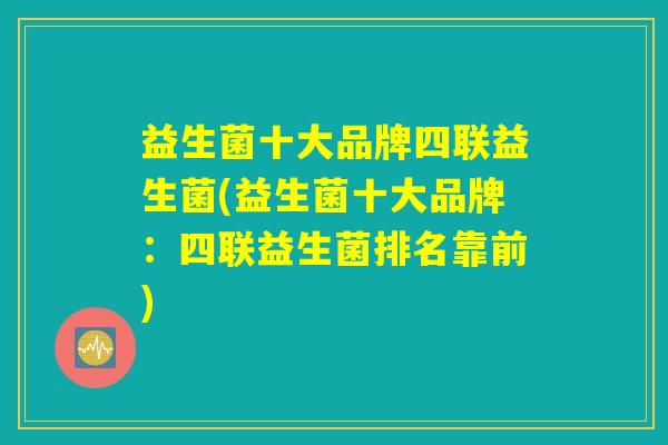 益生菌十大品牌四联益生菌(益生菌十大品牌:四联益生菌排名靠前) 益生菌十大品牌四联益生菌(益生菌十大品牌:四联益生菌排名靠前)