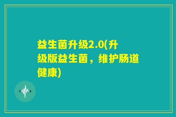 益生菌升级2.0(升级版益生菌,维护肠道健康) 益生菌升级2.0(升级版益生菌,维护肠道健康)