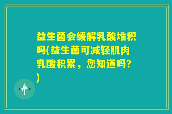 益生菌会缓解乳酸堆积吗(益生菌可减轻肌肉乳酸积累，您知道吗？)