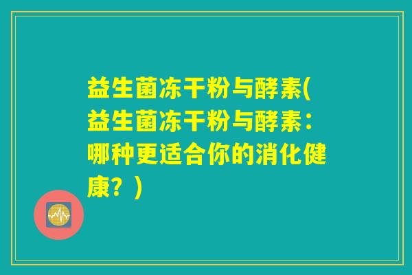 益生菌冻干粉与酵素(益生菌冻干粉与酵素:哪种更适合你的消化健康?) 益生菌冻干粉与酵素(益生菌冻干粉与酵素:哪种更适合你的消化健康?)
