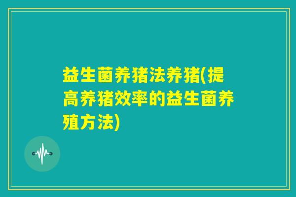 益生菌养猪法养猪(提高养猪效率的益生菌养殖方法)