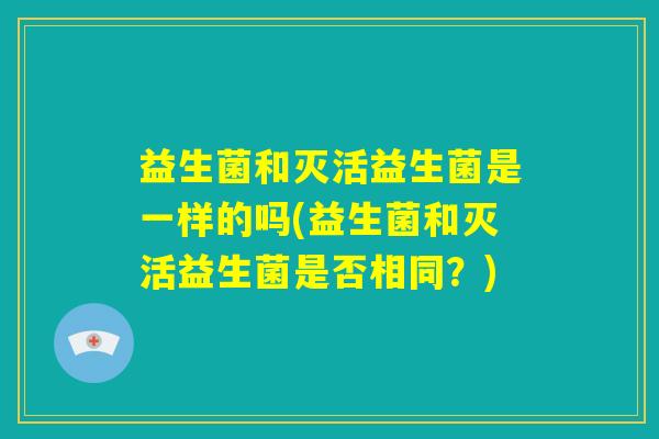 益生菌和灭活益生菌是一样的吗(益生菌和灭活益生菌是否相同？)