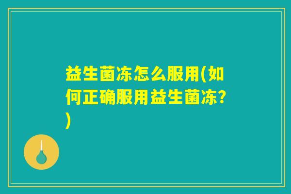 益生菌冻怎么服用(如何正确服用益生菌冻？)