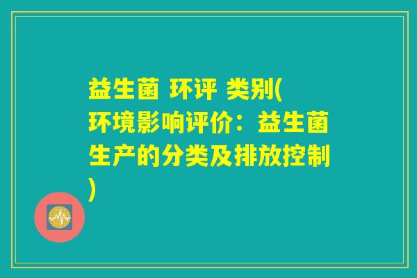 益生菌 环评 类别(环境影响评价：益生菌生产的分类及排放控制)