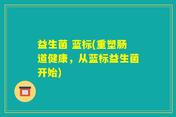 益生菌 蓝标(重塑肠道健康，从蓝标益生菌开始)