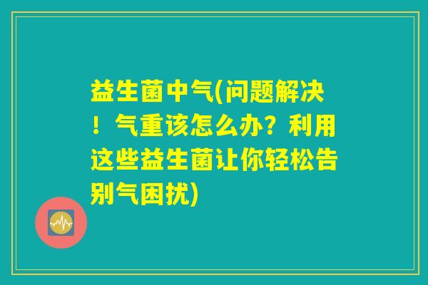 益生菌中气(问题解决!气重该怎么办?利用这些益生菌让你轻松告别气困扰) 益生菌中气(问题解决!气重该怎么办?利用这些益生菌让你轻松告别气困扰)