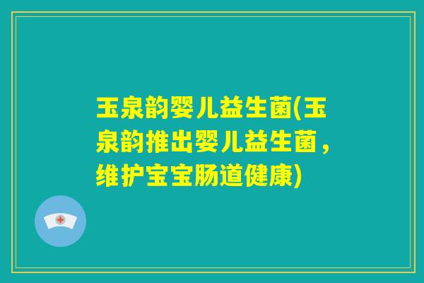 玉泉韵婴儿益生菌(玉泉韵推出婴儿益生菌,维护宝宝肠道健康) 玉泉韵婴儿益生菌(玉泉韵推出婴儿益生菌,维护宝宝肠道健康)