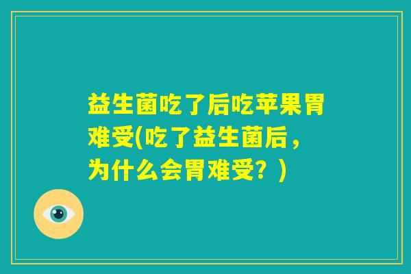 益生菌吃了后吃苹果胃难受(吃了益生菌后，为什么会胃难受？)