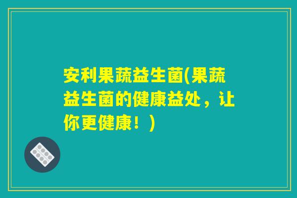 安利果蔬益生菌(果蔬益生菌的健康益处，让你更健康！)