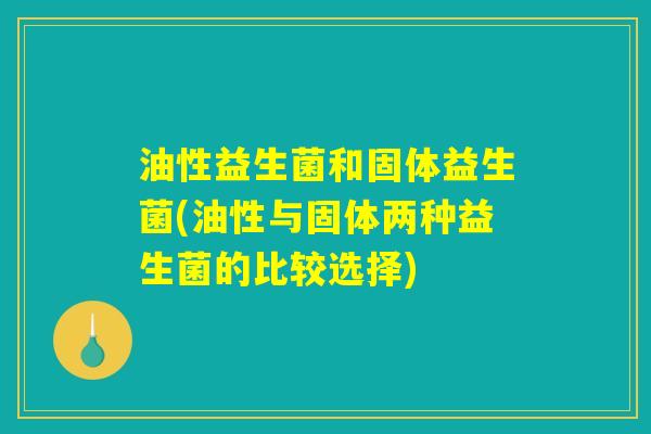 油性益生菌和固体益生菌(油性与固体两种益生菌的比较选择) 油性益生菌和固体益生菌(油性与固体两种益生菌的比较选择)