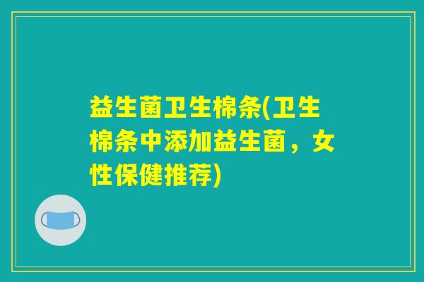 益生菌卫生棉条(卫生棉条中添加益生菌，女性保健推荐)