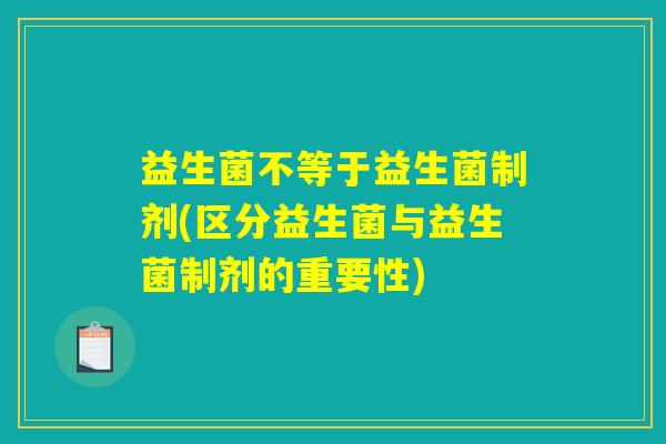益生菌不等于益生菌制剂(区分益生菌与益生菌制剂的重要性) 益生菌不等于益生菌制剂(区分益生菌与益生菌制剂的重要性)