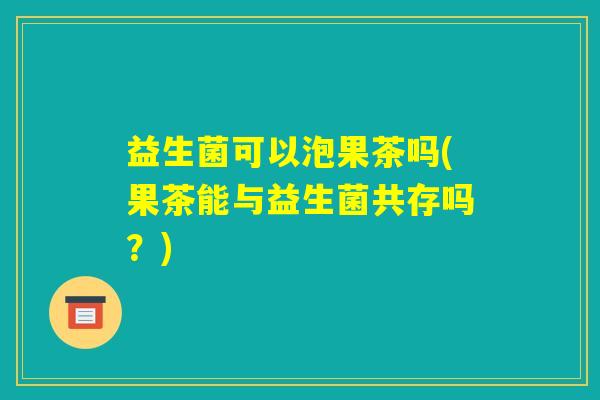 益生菌可以泡果茶吗(果茶能与益生菌共存吗？)