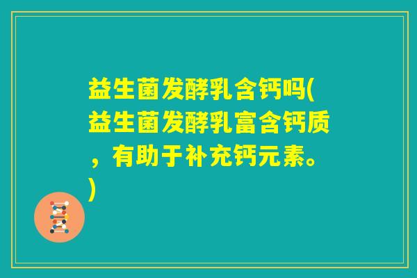 益生菌发酵乳含钙吗(益生菌发酵乳富含钙质，有助于补充钙元素。)