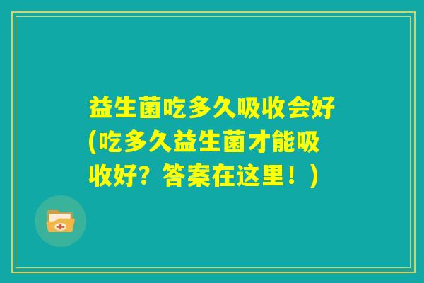 益生菌吃多久吸收会好(吃多久益生菌才能吸收好？答案在这里！)