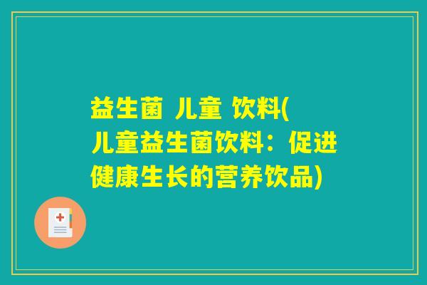 益生菌 儿童 饮料(儿童益生菌饮料:促进健康生长的营养饮品) 益生菌 儿童 饮料(儿童益生菌饮料:促进健康生长的营养饮品)