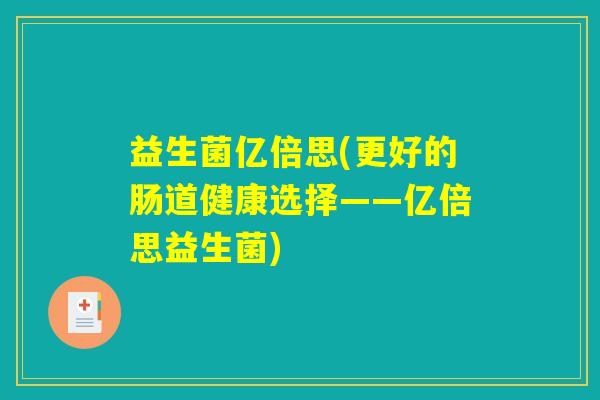 益生菌亿倍思(更好的肠道健康选择——亿倍思益生菌) 益生菌亿倍思(更好的肠道健康选择——亿倍思益生菌)