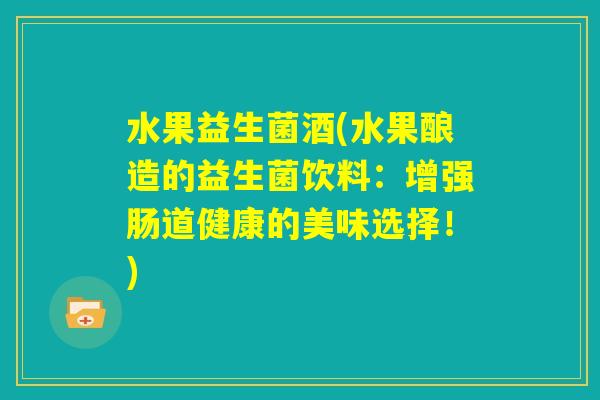 水果益生菌酒(水果酿造的益生菌饮料:增强肠道健康的美味选择!) 水果益生菌酒(水果酿造的益生菌饮料:增强肠道健康的美味选择!)