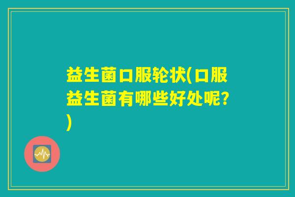 益生菌口服轮状(口服益生菌有哪些好处呢？)